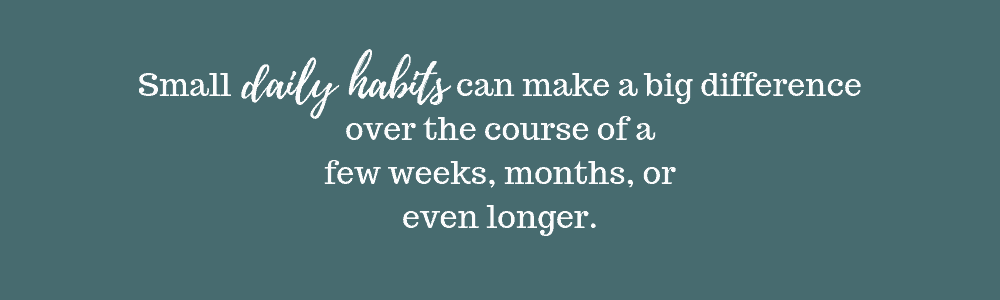 Small daily habits can make a big difference over the course of a few weeks, months, or even longer.